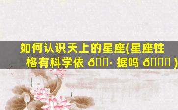 如何认识天上的星座(星座性格有科学依 🌷 据吗 🐘 )